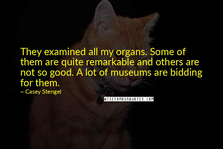 Casey Stengel Quotes: They examined all my organs. Some of them are quite remarkable and others are not so good. A lot of museums are bidding for them.
