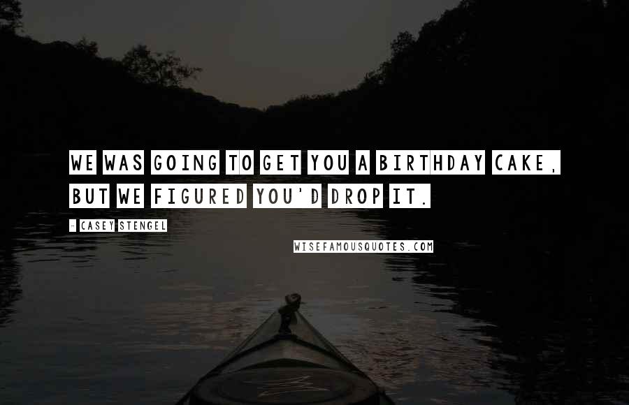 Casey Stengel Quotes: We was going to get you a birthday cake, but we figured you'd drop it.