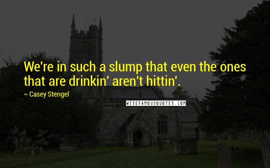 Casey Stengel Quotes: We're in such a slump that even the ones that are drinkin' aren't hittin'.