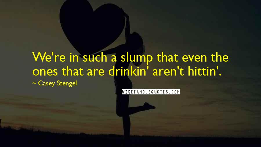 Casey Stengel Quotes: We're in such a slump that even the ones that are drinkin' aren't hittin'.