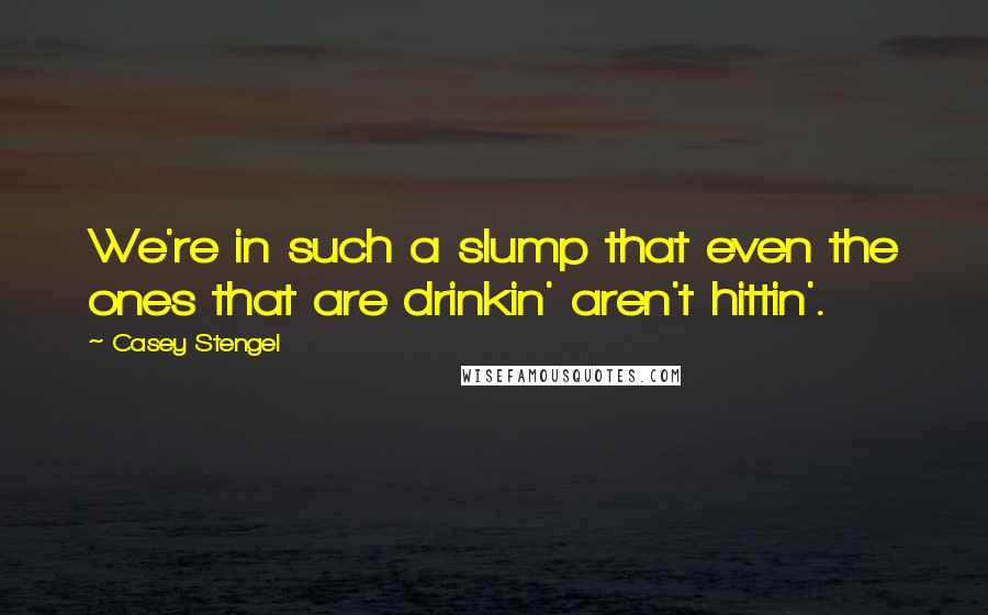 Casey Stengel Quotes: We're in such a slump that even the ones that are drinkin' aren't hittin'.