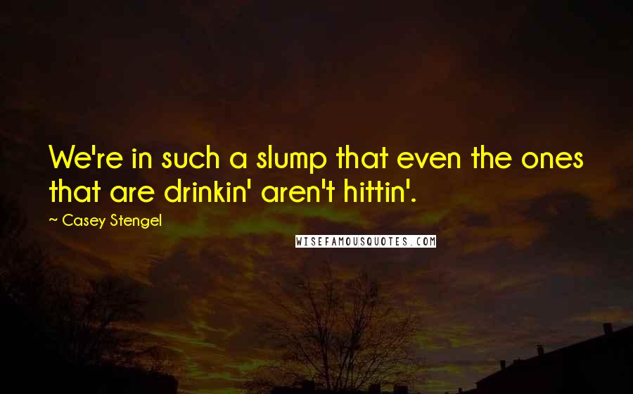 Casey Stengel Quotes: We're in such a slump that even the ones that are drinkin' aren't hittin'.