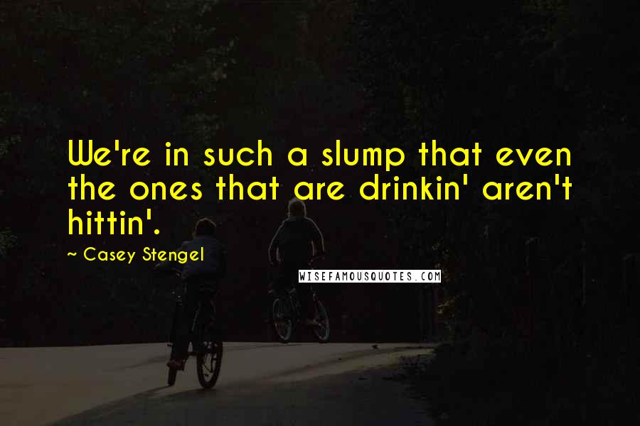 Casey Stengel Quotes: We're in such a slump that even the ones that are drinkin' aren't hittin'.
