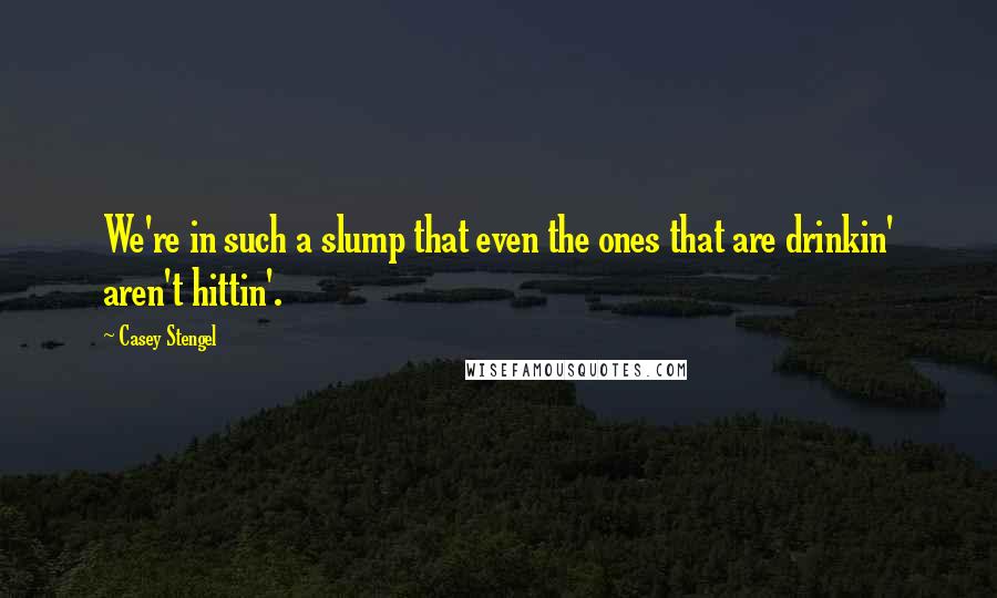 Casey Stengel Quotes: We're in such a slump that even the ones that are drinkin' aren't hittin'.