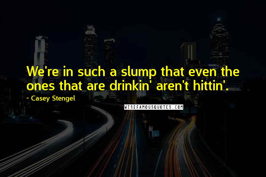 Casey Stengel Quotes: We're in such a slump that even the ones that are drinkin' aren't hittin'.