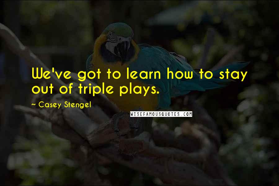 Casey Stengel Quotes: We've got to learn how to stay out of triple plays.