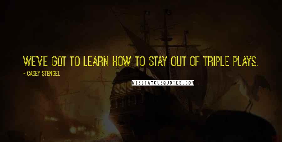 Casey Stengel Quotes: We've got to learn how to stay out of triple plays.