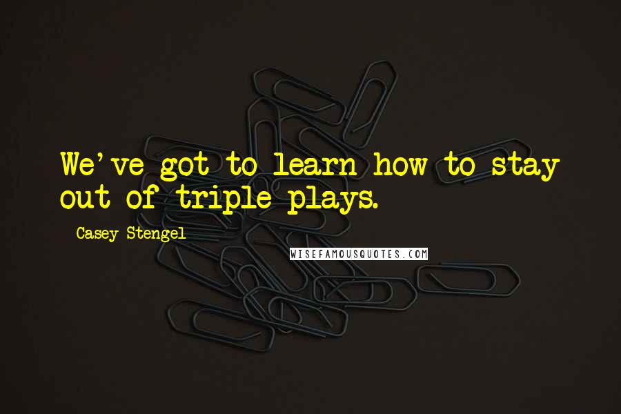 Casey Stengel Quotes: We've got to learn how to stay out of triple plays.