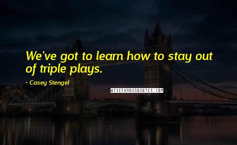 Casey Stengel Quotes: We've got to learn how to stay out of triple plays.