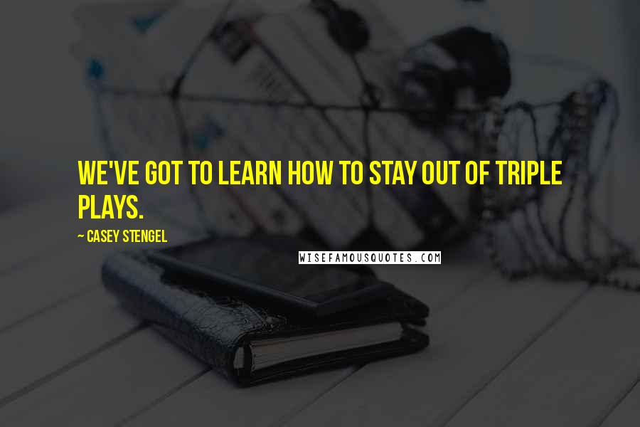 Casey Stengel Quotes: We've got to learn how to stay out of triple plays.