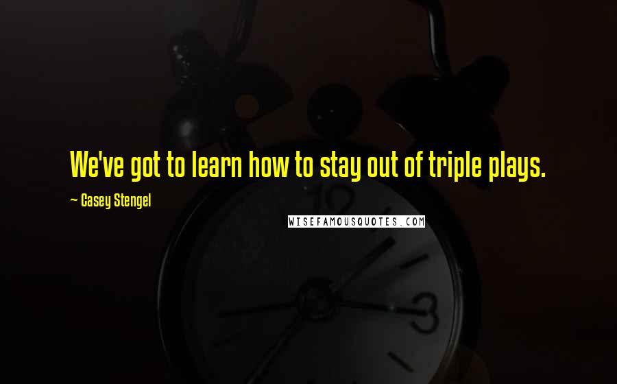 Casey Stengel Quotes: We've got to learn how to stay out of triple plays.