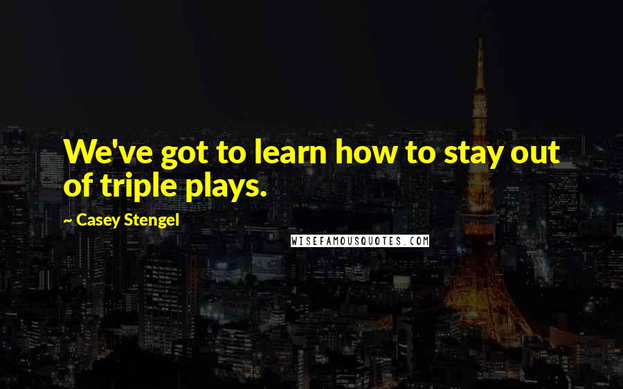 Casey Stengel Quotes: We've got to learn how to stay out of triple plays.