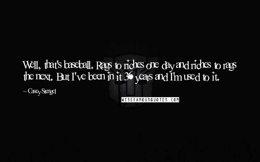 Casey Stengel Quotes: Well, that's baseball. Rags to riches one day and riches to rags the next. But I've been in it 36 years and I'm used to it.