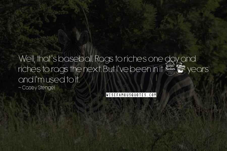 Casey Stengel Quotes: Well, that's baseball. Rags to riches one day and riches to rags the next. But I've been in it 36 years and I'm used to it.