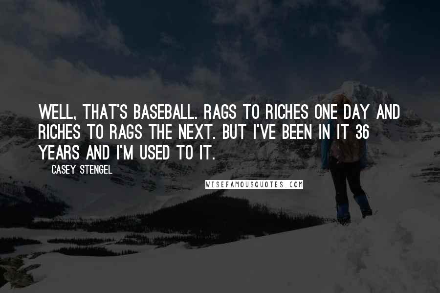 Casey Stengel Quotes: Well, that's baseball. Rags to riches one day and riches to rags the next. But I've been in it 36 years and I'm used to it.