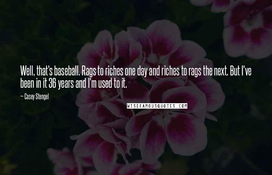 Casey Stengel Quotes: Well, that's baseball. Rags to riches one day and riches to rags the next. But I've been in it 36 years and I'm used to it.