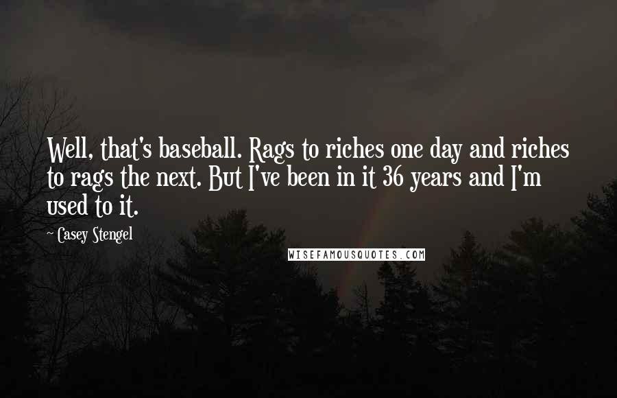 Casey Stengel Quotes: Well, that's baseball. Rags to riches one day and riches to rags the next. But I've been in it 36 years and I'm used to it.