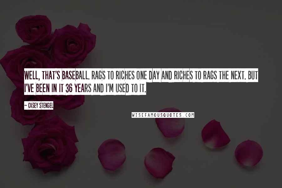 Casey Stengel Quotes: Well, that's baseball. Rags to riches one day and riches to rags the next. But I've been in it 36 years and I'm used to it.