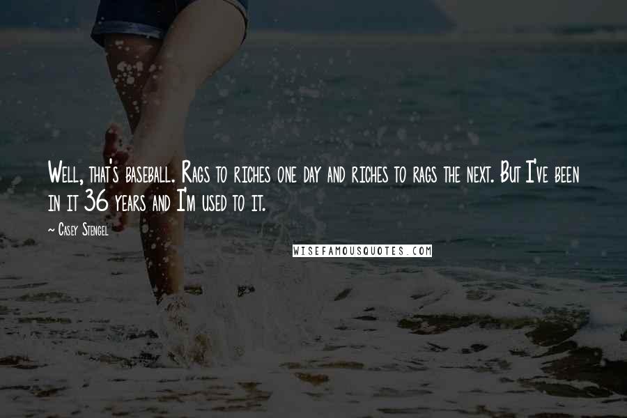 Casey Stengel Quotes: Well, that's baseball. Rags to riches one day and riches to rags the next. But I've been in it 36 years and I'm used to it.