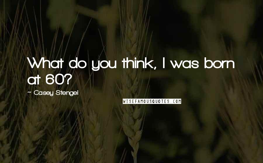 Casey Stengel Quotes: What do you think, I was born at 60?