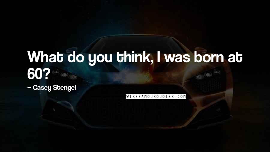 Casey Stengel Quotes: What do you think, I was born at 60?