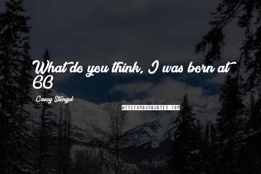 Casey Stengel Quotes: What do you think, I was born at 60?