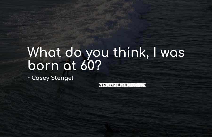 Casey Stengel Quotes: What do you think, I was born at 60?