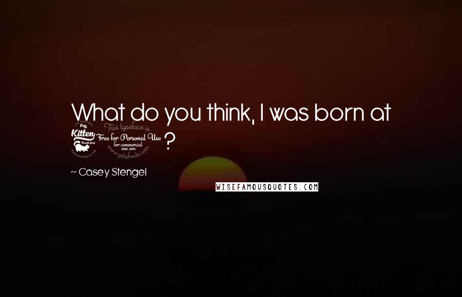 Casey Stengel Quotes: What do you think, I was born at 60?