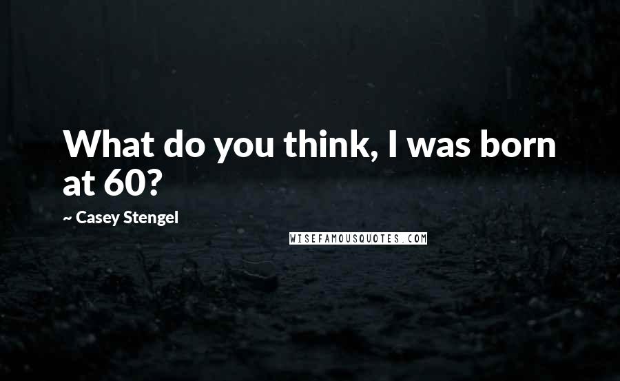 Casey Stengel Quotes: What do you think, I was born at 60?