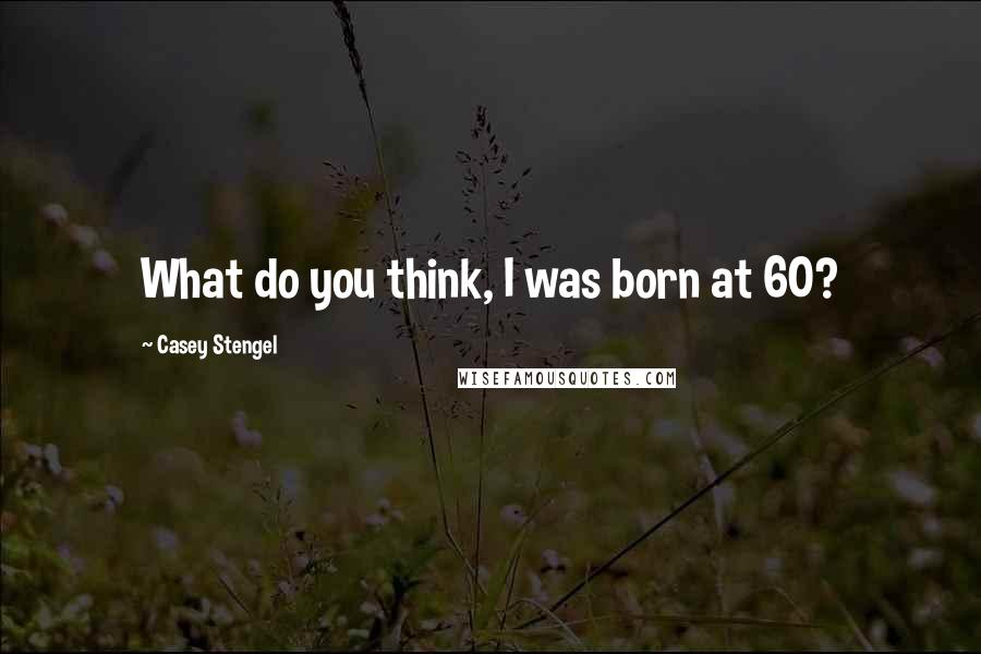 Casey Stengel Quotes: What do you think, I was born at 60?