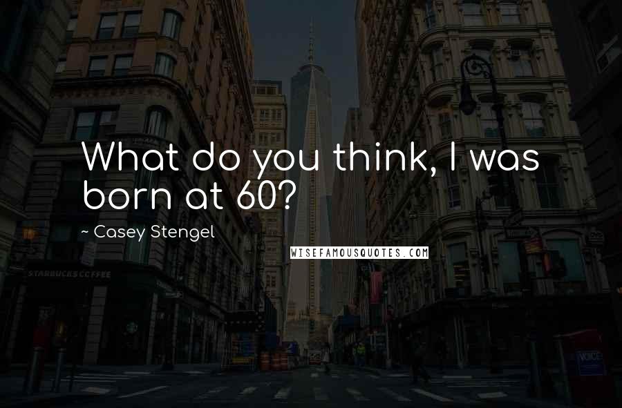 Casey Stengel Quotes: What do you think, I was born at 60?