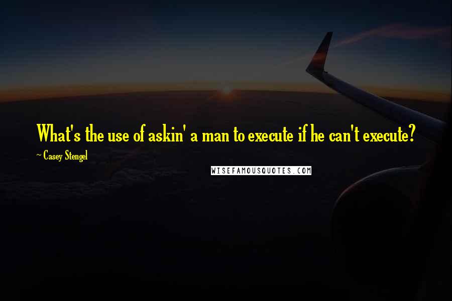 Casey Stengel Quotes: What's the use of askin' a man to execute if he can't execute?