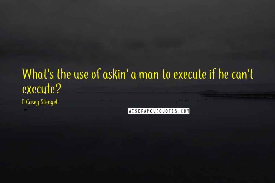 Casey Stengel Quotes: What's the use of askin' a man to execute if he can't execute?