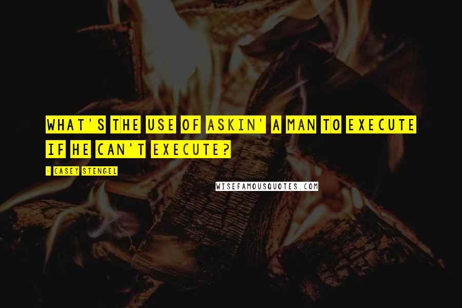 Casey Stengel Quotes: What's the use of askin' a man to execute if he can't execute?