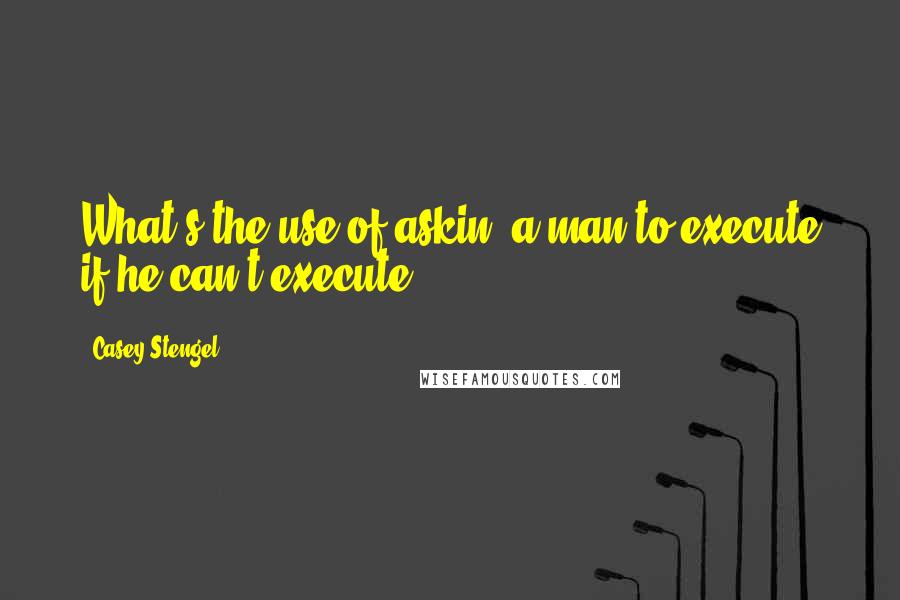Casey Stengel Quotes: What's the use of askin' a man to execute if he can't execute?