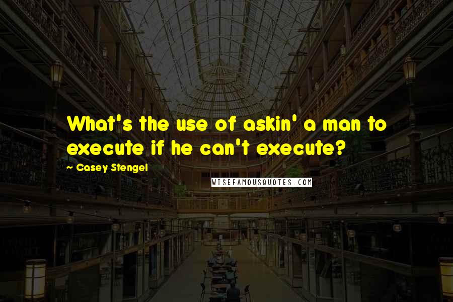 Casey Stengel Quotes: What's the use of askin' a man to execute if he can't execute?