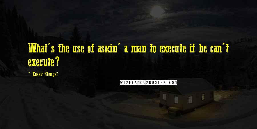 Casey Stengel Quotes: What's the use of askin' a man to execute if he can't execute?
