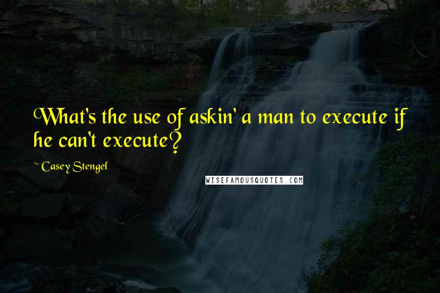 Casey Stengel Quotes: What's the use of askin' a man to execute if he can't execute?