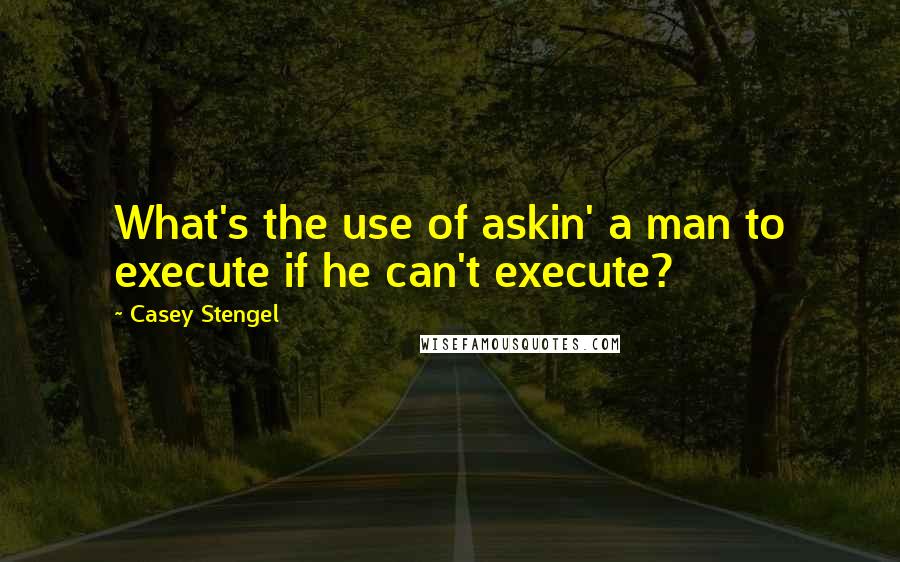 Casey Stengel Quotes: What's the use of askin' a man to execute if he can't execute?