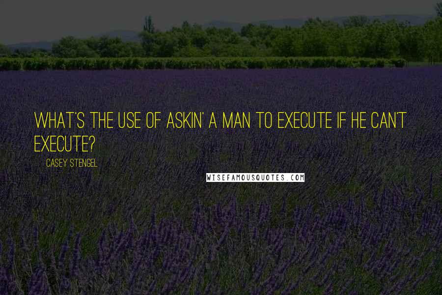 Casey Stengel Quotes: What's the use of askin' a man to execute if he can't execute?