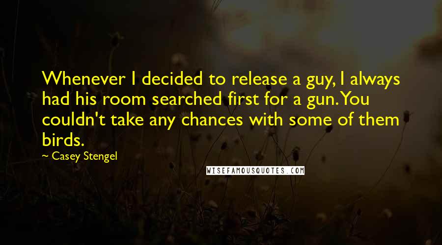 Casey Stengel Quotes: Whenever I decided to release a guy, I always had his room searched first for a gun. You couldn't take any chances with some of them birds.