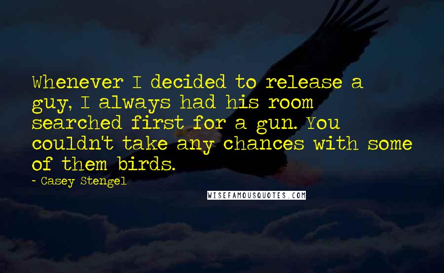 Casey Stengel Quotes: Whenever I decided to release a guy, I always had his room searched first for a gun. You couldn't take any chances with some of them birds.