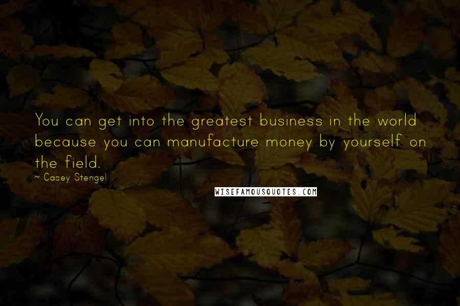 Casey Stengel Quotes: You can get into the greatest business in the world because you can manufacture money by yourself on the field.