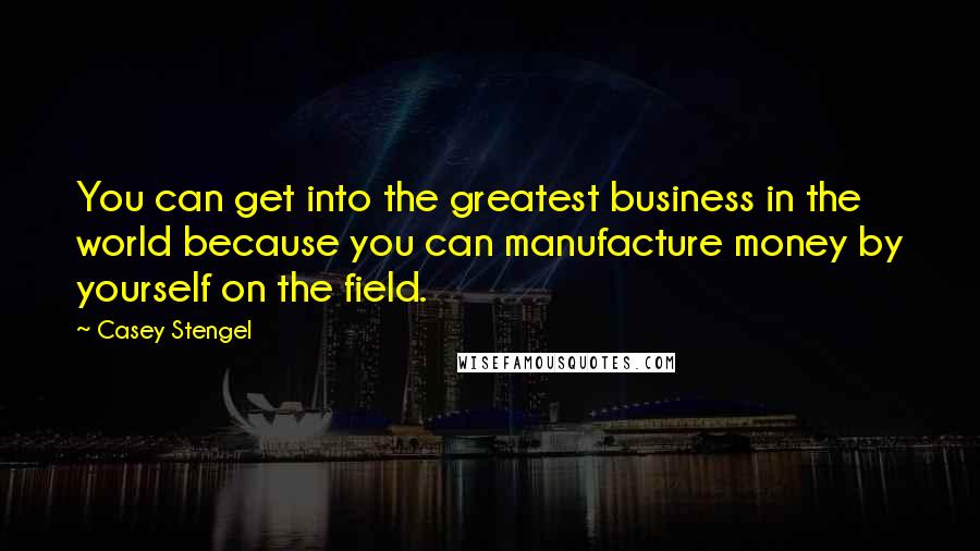 Casey Stengel Quotes: You can get into the greatest business in the world because you can manufacture money by yourself on the field.