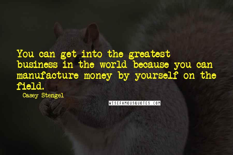 Casey Stengel Quotes: You can get into the greatest business in the world because you can manufacture money by yourself on the field.