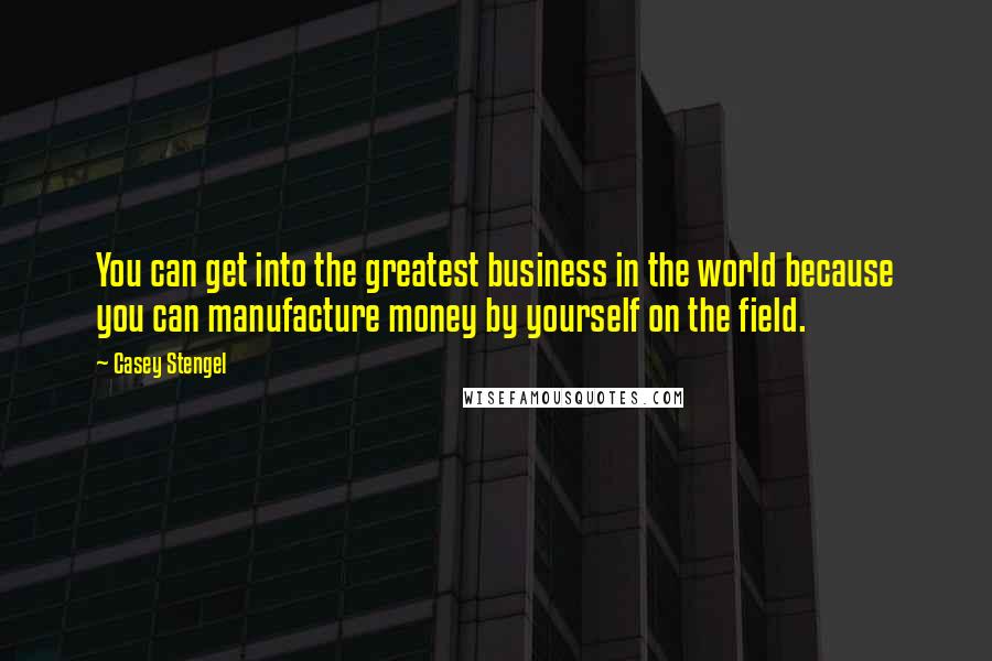 Casey Stengel Quotes: You can get into the greatest business in the world because you can manufacture money by yourself on the field.