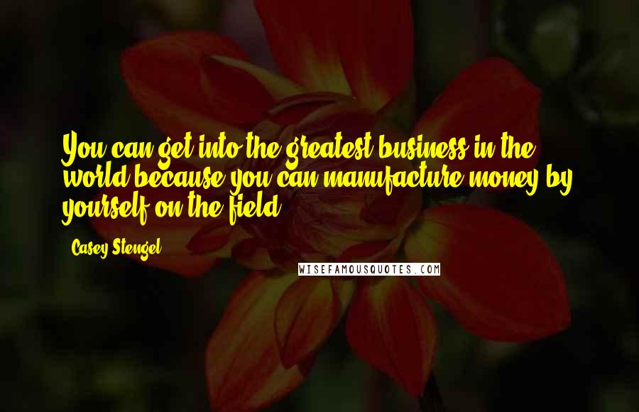 Casey Stengel Quotes: You can get into the greatest business in the world because you can manufacture money by yourself on the field.