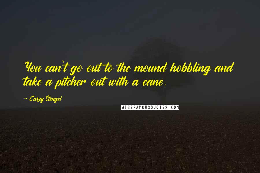 Casey Stengel Quotes: You can't go out to the mound hobbling and take a pitcher out with a cane.