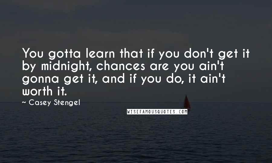 Casey Stengel Quotes: You gotta learn that if you don't get it by midnight, chances are you ain't gonna get it, and if you do, it ain't worth it.