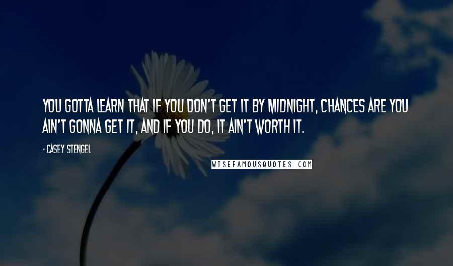 Casey Stengel Quotes: You gotta learn that if you don't get it by midnight, chances are you ain't gonna get it, and if you do, it ain't worth it.